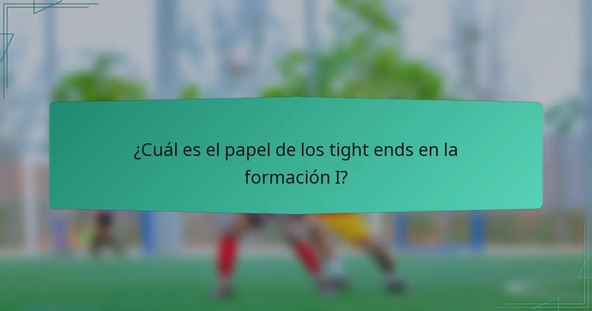 ¿Cuál es el papel de los tight ends en la formación I?